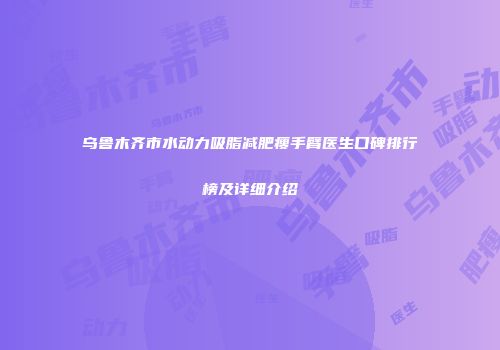 乌鲁木齐市水动力吸脂减肥瘦手臂医生口碑排行榜及详细介绍