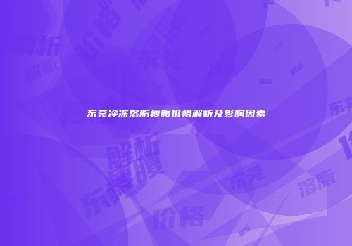 东莞冷冻溶脂瘦腹价格解析及影响因素