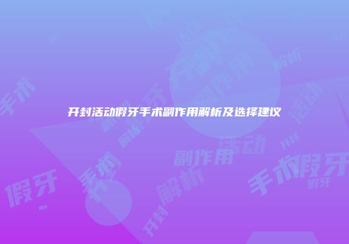 开封活动假牙手术副作用解析及选择建议
