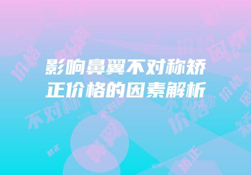 影响鼻翼不对称矫正价格的因素解析