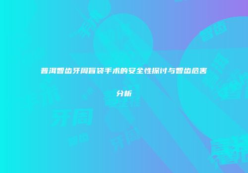 普洱智齿牙周盲袋手术的安全性探讨与智齿危害分析