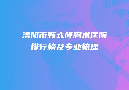 洛阳市韩式隆胸术医院排行榜及专业梳理