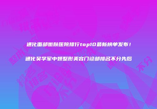 通化面部嫩肤医院排行top10最新榜单发布！通化吴学军中妍整形美容门诊部排名不分先后