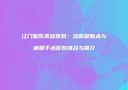 江门整形美容医院：溶脂吸脂术与瘦腿手术医院排名与简介