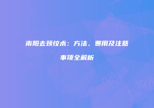 南阳去颈纹术：方法、费用及注意事项全解析