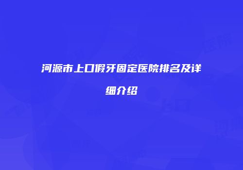 河源市上口假牙固定医院排名及详细介绍