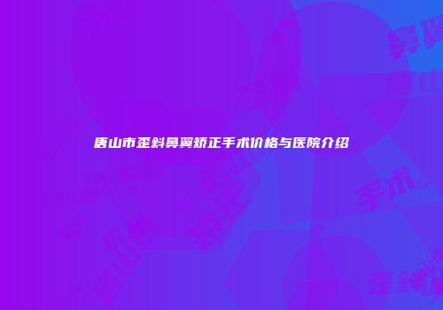 唐山市歪斜鼻翼矫正手术价格与医院介绍