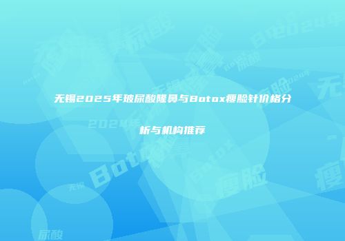 无锡2025年玻尿酸隆鼻与Botox瘦脸针价格分析与机构推荐