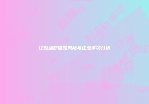 辽源脸部溶脂风险与注意事项分析