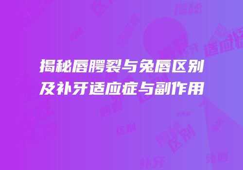 揭秘唇腭裂与兔唇区别及补牙适应症与副作用