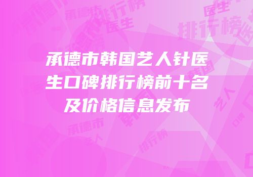 承德市韩国艺人针医生口碑排行榜前十名及价格信息发布