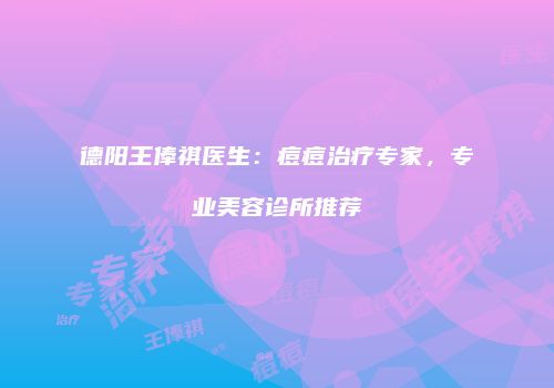 德阳王俸祺医生：痘痘治疗专家，专业美容诊所推荐