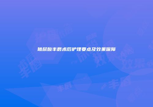 玻尿酸丰唇术后护理要点及效果保障
