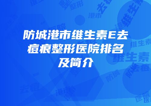 防城港市维生素E去痘痕整形医院排名及简介