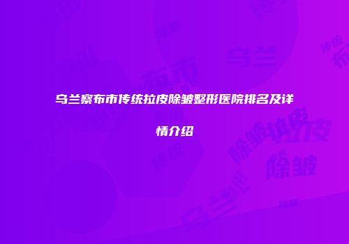 乌兰察布市传统拉皮除皱整形医院排名及详情介绍