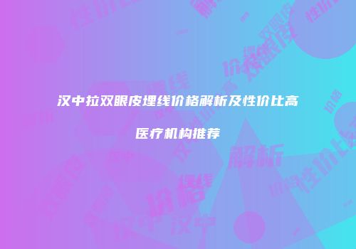 汉中拉双眼皮埋线价格解析及性价比高医疗机构推荐
