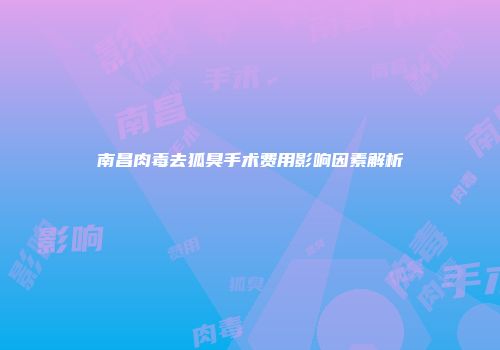 南昌肉毒去狐臭手术费用影响因素解析