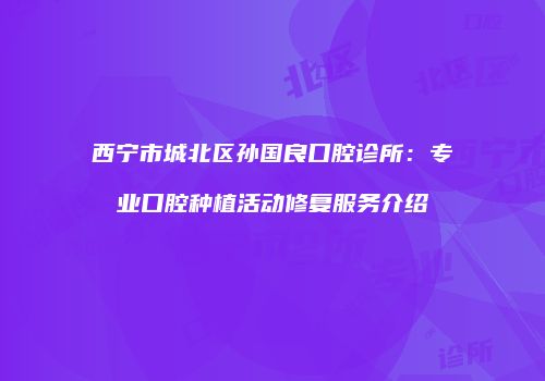 西宁市城北区孙国良口腔诊所：专业口腔种植活动修复服务介绍