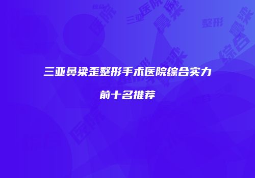 三亚鼻梁歪整形手术医院综合实力前十名推荐