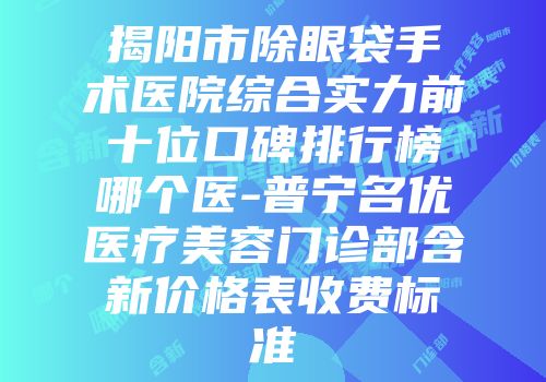 揭阳市除眼袋手术医院综合实力前十位口碑排行榜哪个医-普宁名优医疗美容门诊部含新价格表收费标准