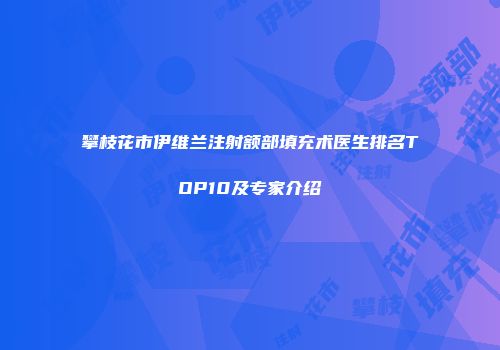 攀枝花市伊维兰注射额部填充术医生排名TOP10及专家介绍
