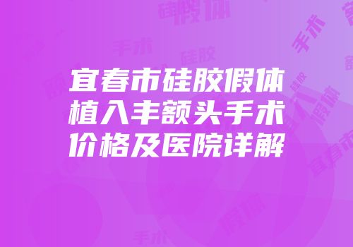 宜春市硅胶假体植入丰额头手术价格及医院详解