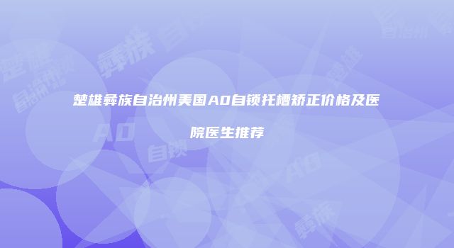 楚雄彝族自治州美国A0自锁托槽矫正价格及医院医生推荐