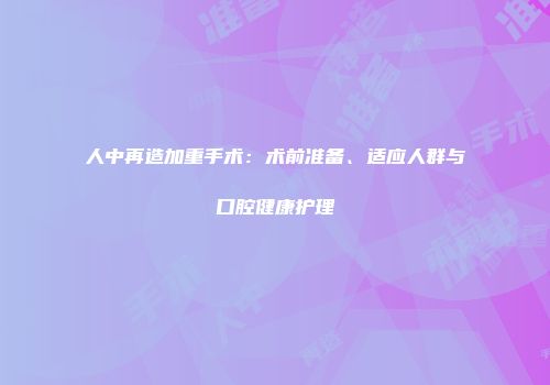 人中再造加重手术：术前准备、适应人群与口腔健康护理