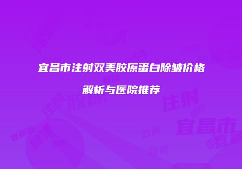 宜昌市注射双美胶原蛋白除皱价格解析与医院推荐