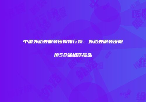 中国外路去眼袋医院排行榜：外路去眼袋医院前50强给你挑选