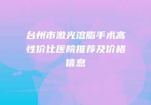 台州市激光溶脂手术高性价比医院推荐及价格信息