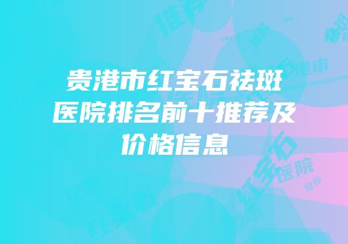 贵港市红宝石祛斑医院排名前十推荐及价格信息