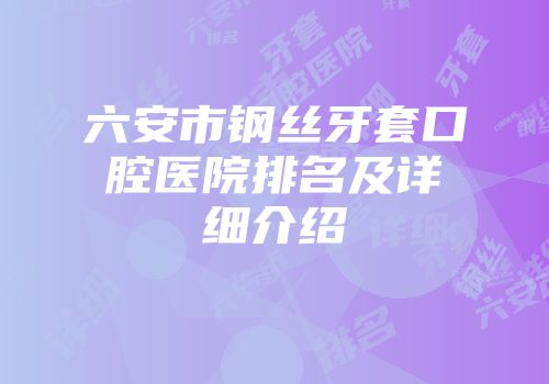 六安市钢丝牙套口腔医院排名及详细介绍