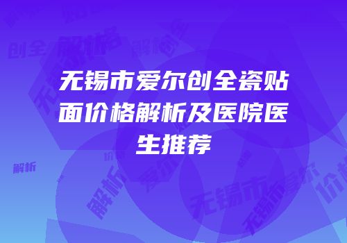 无锡市爱尔创全瓷贴面价格解析及医院医生推荐