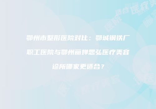 鄂州市整形医院对比：鄂城钢铁厂职工医院与鄂州丽婵思弘医疗美容诊所哪家更适合？
