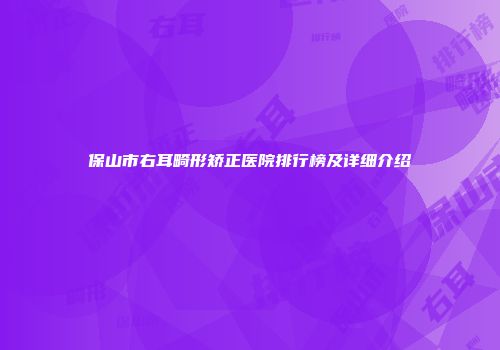 保山市右耳畸形矫正医院排行榜及详细介绍