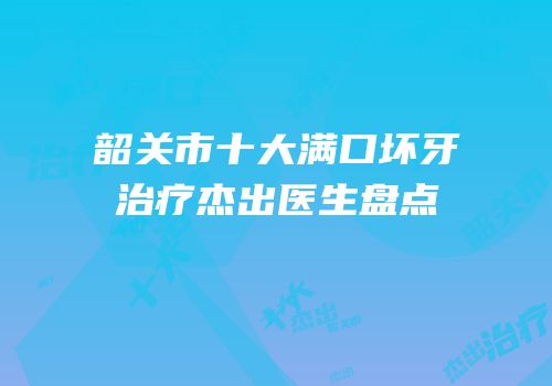 韶关市十大满口坏牙治疗杰出医生盘点