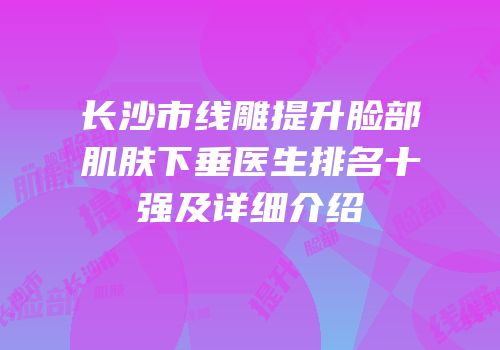 长沙市线雕提升脸部肌肤下垂医生排名十强及详细介绍