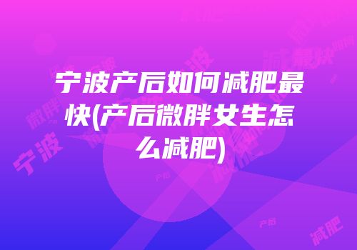 宁波产后如何减肥最快(产后微胖女生怎么减肥)