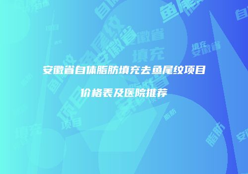 安徽省自体脂肪填充去鱼尾纹项目价格表及医院推荐