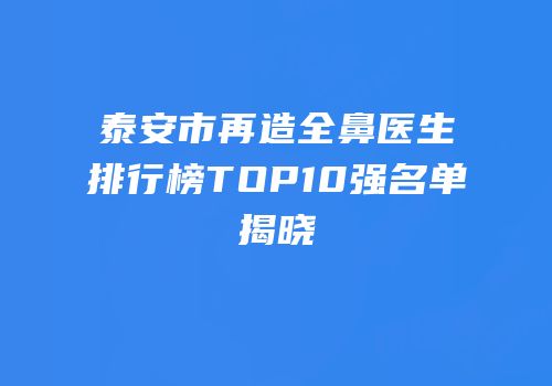 泰安市再造全鼻医生排行榜TOP10强名单揭晓