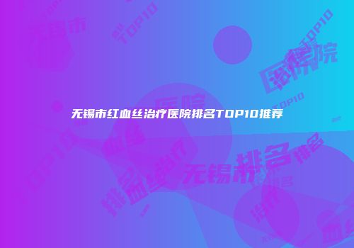 无锡市红血丝治疗医院排名TOP10推荐