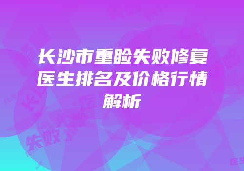 长沙市重睑失败修复医生排名及价格行情解析