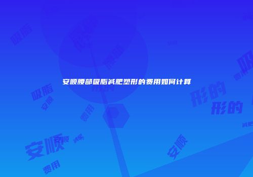 安顺腰部吸脂减肥塑形的费用如何计算
