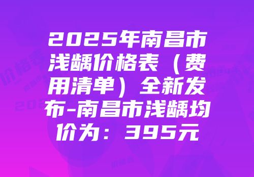 2025年南昌市浅龋价格表（费用清单）全新发布-南昌市浅龋均价为：395元