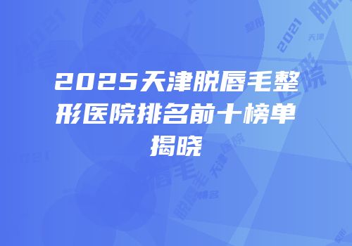 2025天津脱唇毛整形医院排名前十榜单揭晓