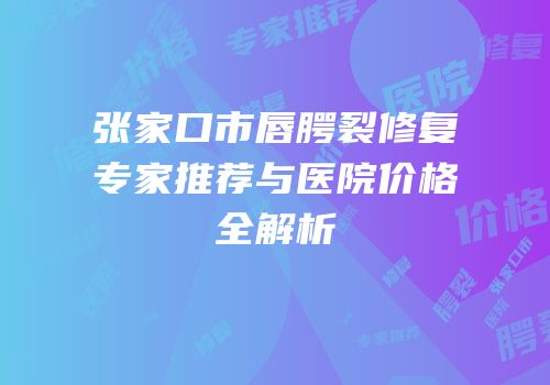 张家口市唇腭裂修复专家推荐与医院价格全解析