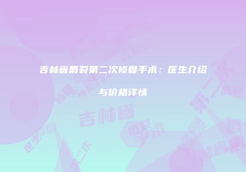 吉林省唇裂第二次修复手术：医生介绍与价格详情