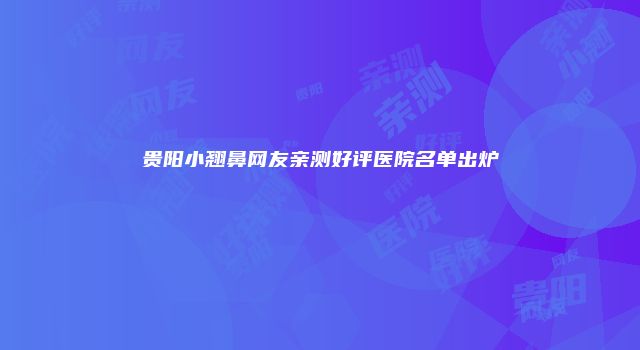 贵阳小翘鼻网友亲测好评医院名单出炉