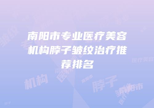 南阳市专业医疗美容机构脖子皱纹治疗推荐排名